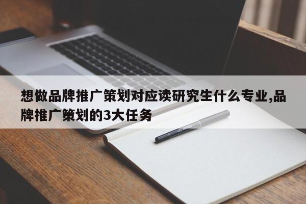 想做品牌推广策划对应读研究生什么专业,品牌推广策划的3大任务