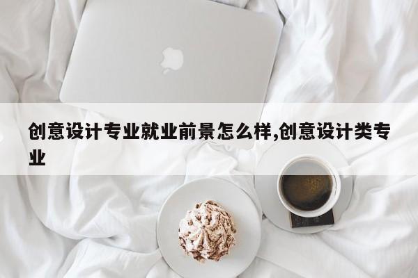 创意设计专业就业前景怎么样,创意设计类专业