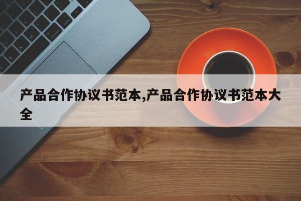 产品合作协议书范本,产品合作协议书范本大全
