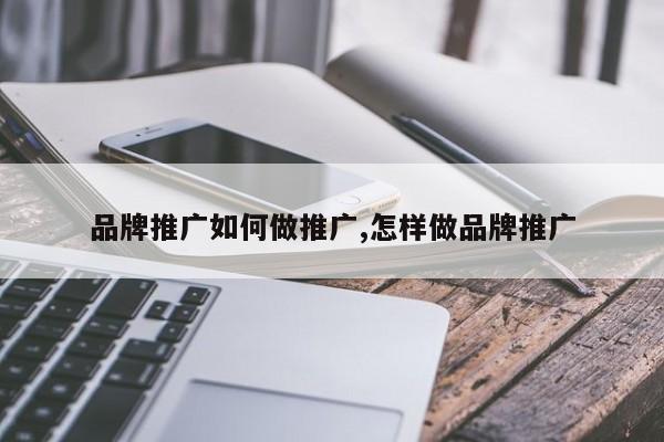 品牌推广如何做推广,怎样做品牌推广