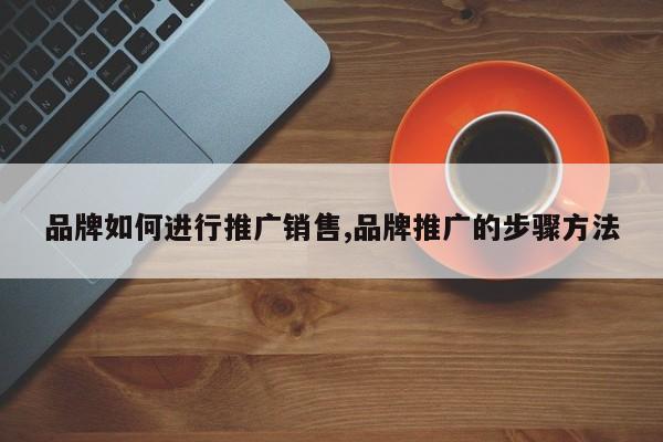 品牌如何进行推广销售,品牌推广的步骤方法