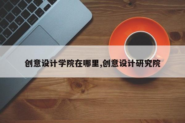 创意设计学院在哪里,创意设计研究院