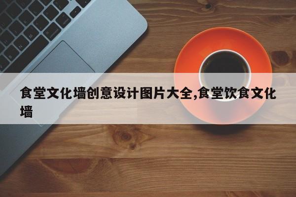 食堂文化墙创意设计图片大全,食堂饮食文化墙