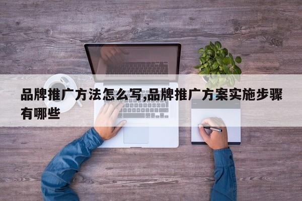 品牌推广方法怎么写,品牌推广方案实施步骤有哪些