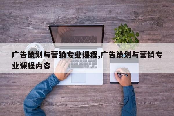 广告策划与营销专业课程,广告策划与营销专业课程内容