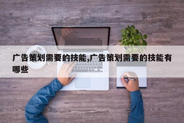 广告策划需要的技能,广告策划需要的技能有哪些