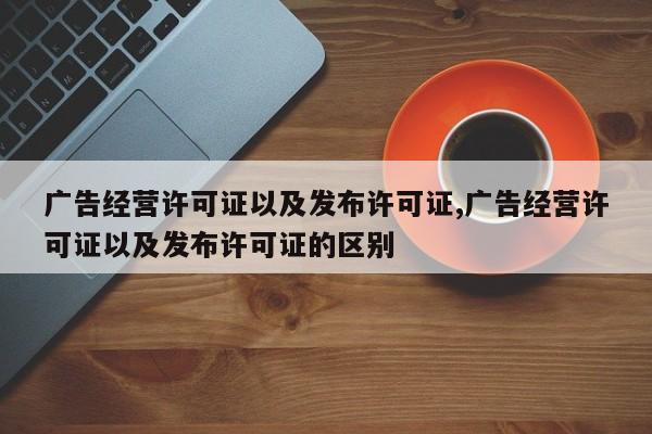 广告经营许可证以及发布许可证,广告经营许可证以及发布许可证的区别
